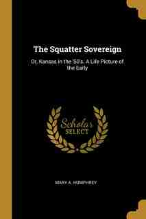 The Squatter Sovereign: Or, Kansas in the '50's. A Life Picture of the Early by Mary A. Humphrey