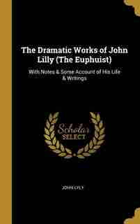 The Dramatic Works of John Lilly (The Euphuist): With Notes & Some Account of His Life & Writings by John Lyly