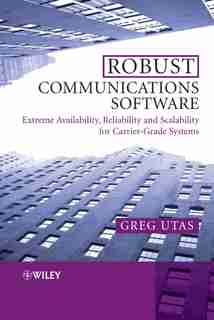 Robust Communications Software: Extreme Availability, Reliability and Scalability for Carrier-Grade Systems by Greg Utas