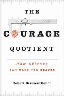 The Courage Quotient: How Science Can Make You Braver by Robert Biswas-Diener