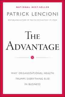 The Advantage: Why Organizational Health Trumps Everything Else In Business by Patrick M. Lencioni