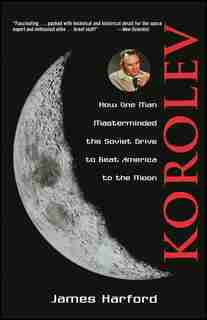 Korolev: How One Man Masterminded the Soviet Drive to Beat America to the Moon by James Harford
