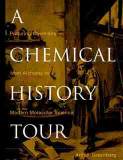 A Chemical History Tour: Picturing Chemistry from Alchemy to Modern Molecular Science by Arthur Greenberg