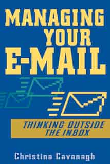 Managing Your E-Mail: Thinking Outside the Inbox by Christina Cavanagh