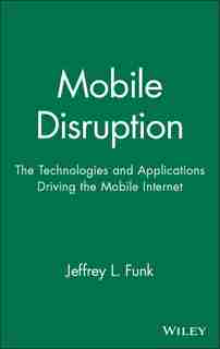 Mobile Disruption: The Technologies and Applications Driving the Mobile Internet by Jeffrey L. Funk