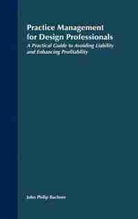 Practice Management for Design Professionals: A Practical Guide to Avoiding Liability and Enhancing Profitability by John Philip Bachner