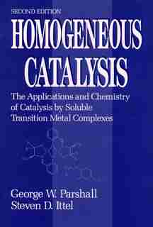 Homogeneous Catalysis: The Applications and Chemistry of Catalysis by Soluble Transition Metal Complexes by George W. Parshall