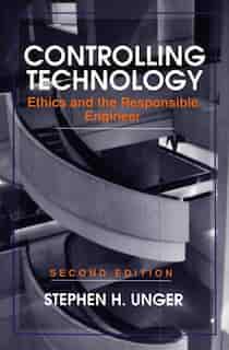 Controlling Technology: Ethics and the Responsible Engineer by Stephen H. Unger