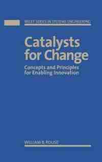 Catalysts for Change: Concepts and Principles for Enabling Innovation by William B. Rouse