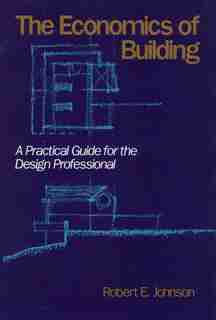The Economics of Building: A Practical Guide for the Design Professional by Robert E. Johnson