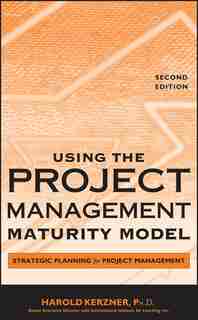 Using the Project Management Maturity Model: Strategic Planning for Project Management by Harold Kerzner
