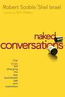 Naked Conversations: How Blogs are Changing the Way Businesses Talk with Customers by Robert Scoble
