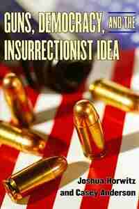 Guns, Democracy, and the Insurrectionist Idea by Joshua Horwitz