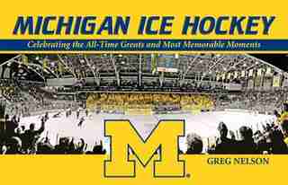 Michigan Ice Hockey: Celebrating the All-Time Greats and Most Memorable Moments by Greg Nelson