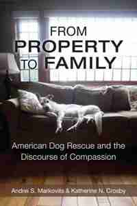 From Property To Family: American Dog Rescue And The Discourse Of Compassion by Andrei S. Markovits