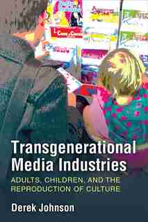 Transgenerational Media Industries: Adults, Children, And The Reproduction Of Culture by Derek Johnson