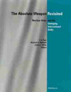 The Absolute Weapon Revisited: Nuclear Arms and the Emerging International Order by T. V. Paul