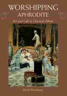 Worshipping Aphrodite: Art And Cult In Classical Athens by Rachel Rosenzweig