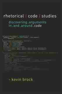 Rhetorical Code Studies: Discovering Arguments In And Around Code by Kevin Brock