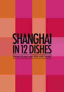 Shanghai In 12 Dishes: How To Eat Like You Live There by Leanne Kitchen