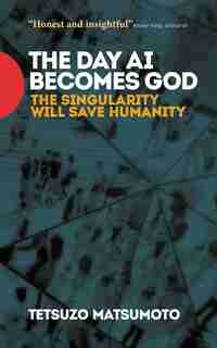 The Day AI Becomes God: The Singularity Will Save Humanity by Tetsuzo Matsumoto