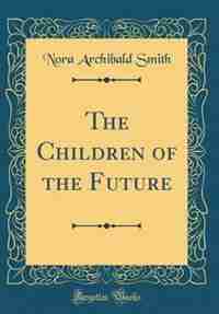 The Children of the Future (Classic Reprint) by Nora Archibald Smith