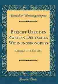Bericht Über den Zweiten Deutschen Wohnungskongress: Leipzig, 11.-14. Juni 1911 (Classic Reprint) by Deutscher Wohnungskongress