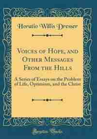Voices of Hope, and Other Messages From the Hills: A Series of Essays on the Problem of Life, Optimism, and the Christ (Classic Reprint) by Horatio Willis Dresser