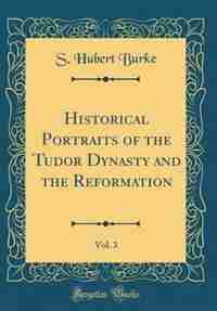 Historical Portraits of the Tudor Dynasty and the Reformation, Vol. 3 (Classic Reprint) by S. Hubert Burke