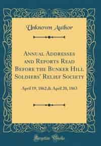 Annual Addresses and Reports Read Before the Bunker Hill Soldiers' Relief Society: April 19, 1862,& April 20, 1863 (Classic Reprint) by Unknown Author