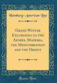 Grand Winter Excursions to the Azores, Madeira, the Mediterranean and the Orient (Classic Reprint) by Hamburg-American Line