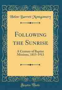 Following the Sunrise: A Century of Baptist Missions, 1813-1913 (Classic Reprint) by Helen Barrett Montgomery