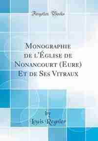 Monographie de l'Église de Nonancourt (Eure) Et de Ses Vitraux (Classic Reprint) by Louis Regnier