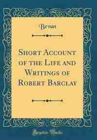 Short Account of the Life and Writings of Robert Barclay (Classic Reprint) by Bevan Bevan