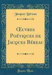 Ouvres Poétiques de Jacques Béreau (Classic Reprint) de Jacques Béreau