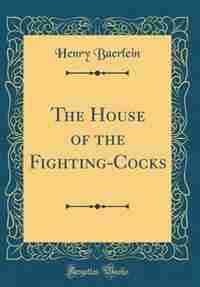 The House of the Fighting-Cocks (Classic Reprint) by Henry Baerlein