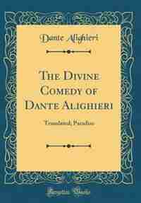 The Divine Comedy of Dante Alighieri: Translated; Paradiso (Classic Reprint) by Dante Alighieri