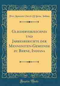Gliederverzeichnis und Jahresberichte der Mennoniten-Gemeinde zu Berne, Indiana (Classic Reprint) by First Mennonite Church Of Berne Indiana