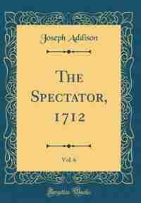The Spectator, 1712, Vol. 6 (Classic Reprint) by Joseph Addison
