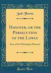 Hanover, or the Persecution of the Lowly: Story of the Wilmington Massacre (Classic Reprint) by Jack Thorne