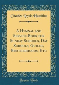 A Hymnal and Service-Book for Sunday Schools, Day Schools, Guilds, Brotherhoods, Etc (Classic Reprint) by Charles Lewis Hutchins