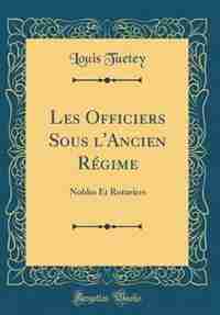 Les Officiers Sous l'Ancien Régime: Nobles Et Roturiers (Classic Reprint) by Louis Tuetey