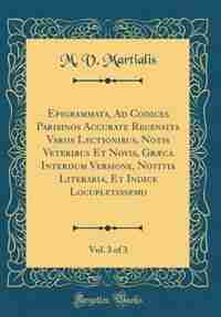 Epigrammata, Ad Codices Parisinos Accurate Recensita Variis Lectionibus, Notis Veteribus Et Novis, Græca Interdum Versione, Notitia Literaria, Et Indice Locupletissemo, Vol. 3 of 3 (Classic Reprint) by M. V. Martialis