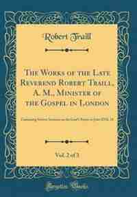 The Works of the Late Reverend Robert Traill, A. M., Minister of the Gospel in London, Vol. 2 of 3: Containing Sixteen Sermons on the Lord's Prayer in John XVII. 24 (Classic Reprint) by Robert Traill