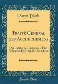 Traité General des Accouchemens: Qui Instruit de Tout ce qu'Il Faut Faire pour Être Habile Accoucheur (Classic Reprint) by Pierre Dionis