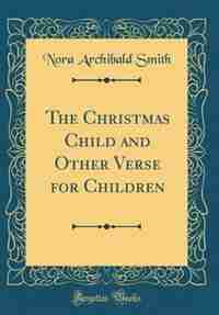 The Christmas Child and Other Verse for Children (Classic Reprint) by Nora Archibald Smith