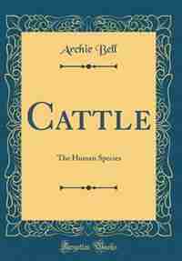 Cattle: The Human Species (Classic Reprint) by Archie Bell