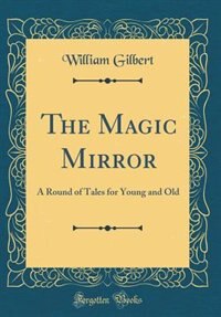 The Magic Mirror: A Round of Tales for Young and Old (Classic Reprint) by William Gilbert