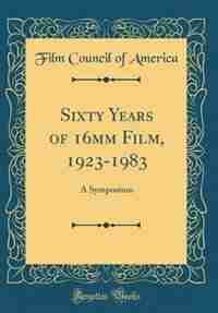 Sixty Years of 16mm Film, 1923-1983: A Symposium (Classic Reprint) by Film Council of America