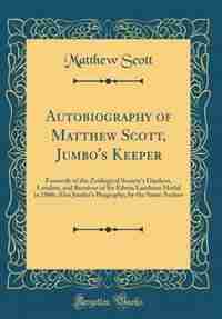 Autobiography of Matthew Scott, Jumbo's Keeper: Formerly of the Zoölogical Society's Gardens, London, and Receiver of Sir Edwin Landseer Medal in 1 by Matthew Scott